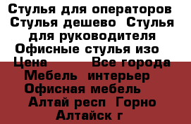 Стулья для операторов, Стулья дешево, Стулья для руководителя,Офисные стулья изо › Цена ­ 450 - Все города Мебель, интерьер » Офисная мебель   . Алтай респ.,Горно-Алтайск г.